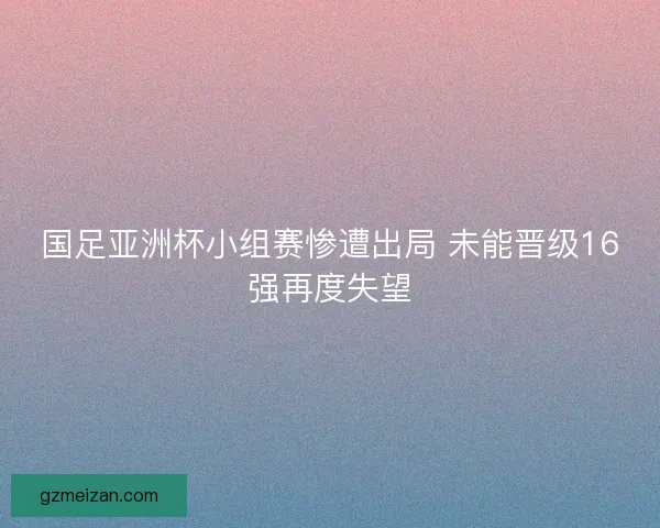 国足亚洲杯小组赛惨遭出局 未能晋级16强再度失望