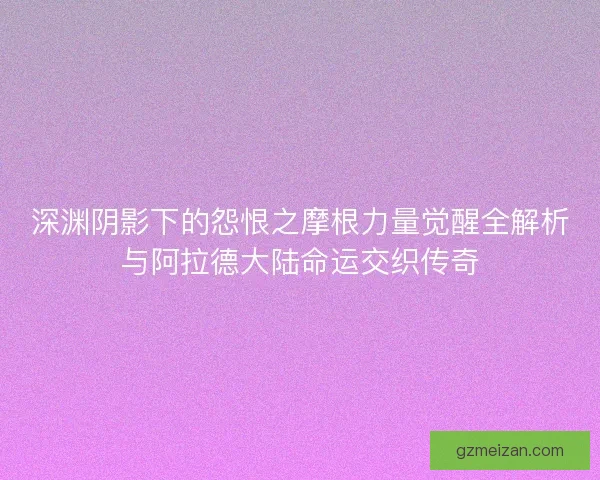 深渊阴影下的怨恨之摩根力量觉醒全解析与阿拉德大陆命运交织传奇