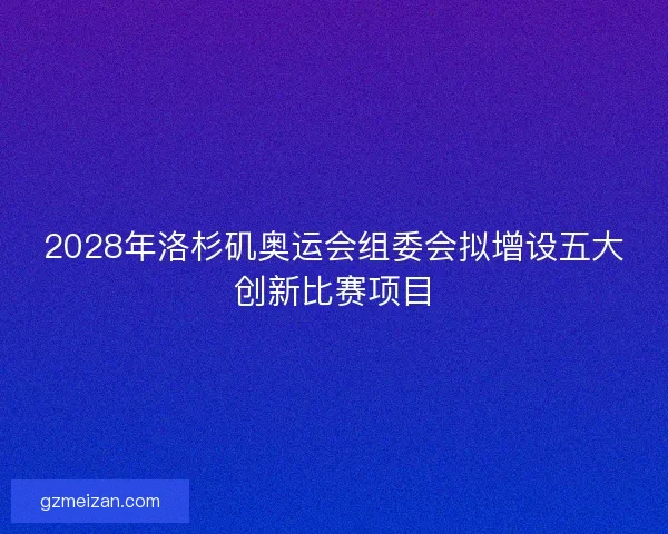 2028年洛杉矶奥运会组委会拟增设五大创新比赛项目
