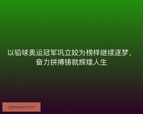 以铅球奥运冠军巩立姣为榜样继续逐梦，奋力拼搏铸就辉煌人生