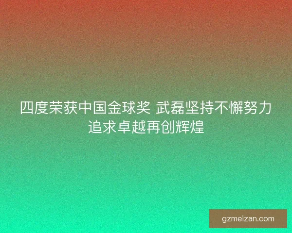 四度荣获中国金球奖 武磊坚持不懈努力追求卓越再创辉煌