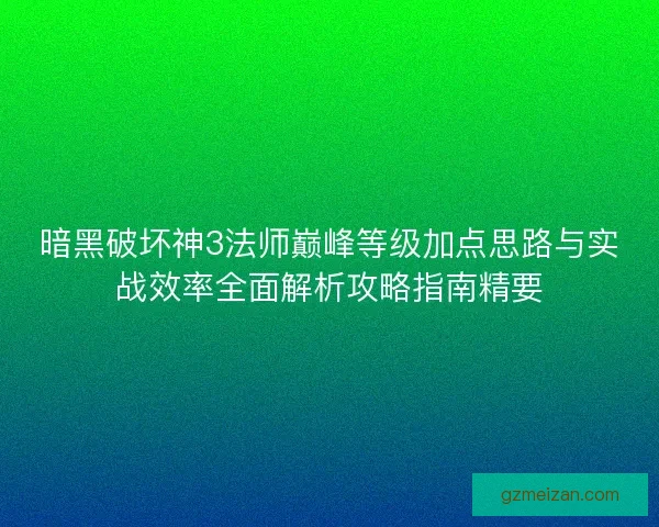 暗黑破坏神3法师巅峰等级加点思路与实战效率全面解析攻略指南精要