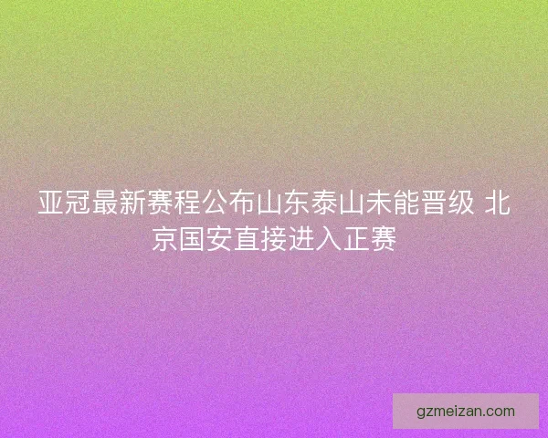 亚冠最新赛程公布山东泰山未能晋级 北京国安直接进入正赛